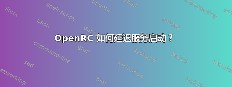 OpenRC 如何延迟服务启动？