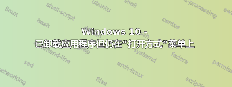 Windows 10 - 已卸载应用程序但仍在“打开方式”菜单上