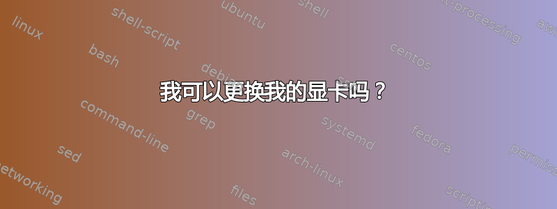 我可以更换我的显卡吗？