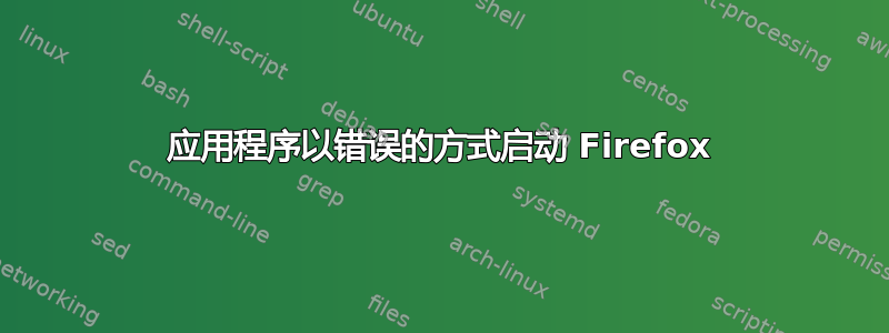 应用程序以错误的方式启动 Firefox