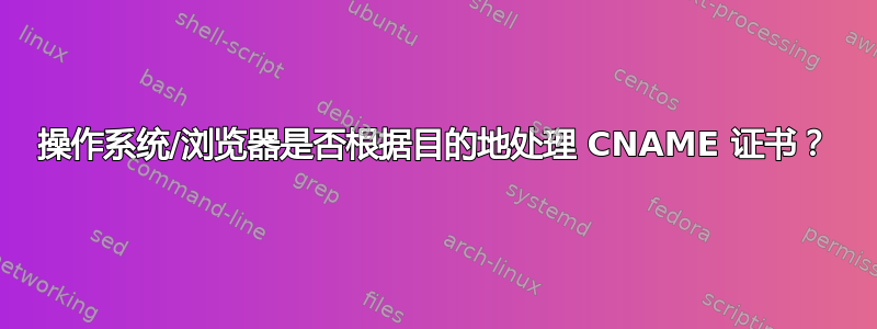 操作系统/浏览器是否根据目的地处理 CNAME 证书？