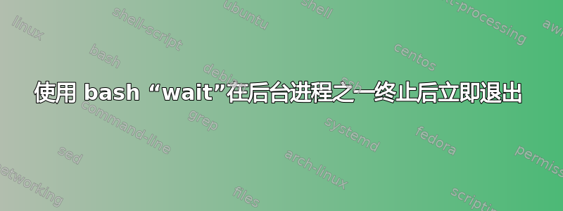 使用 bash “wait”在后台进程之一终止后立即退出