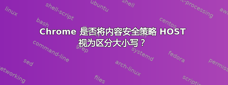 Chrome 是否将内容安全策略 HOST 视为区分大小写？