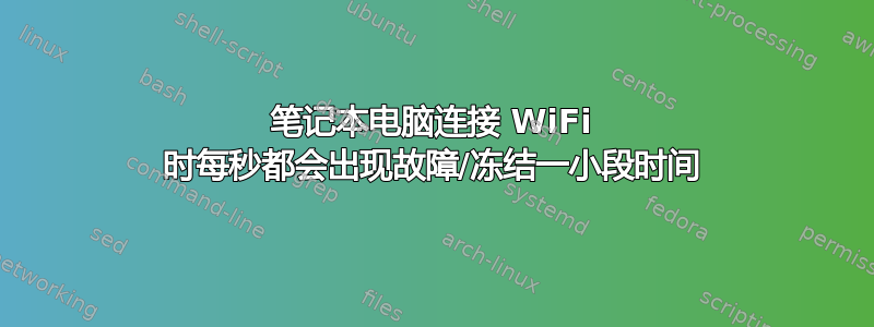 笔记本电脑连接 WiFi 时每秒都会出现故障/冻结一小段时间