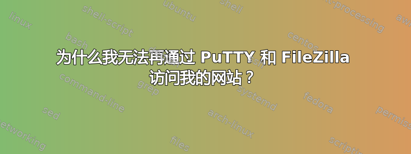 为什么我无法再通过 PuTTY 和 FileZilla 访问我的网站？