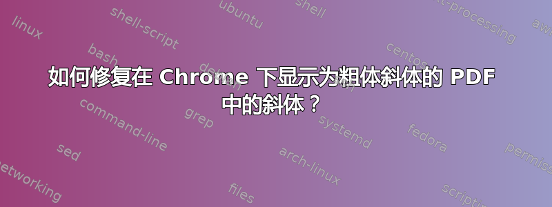 如何修复在 Chrome 下显示为粗体斜体的 PDF 中的斜体？