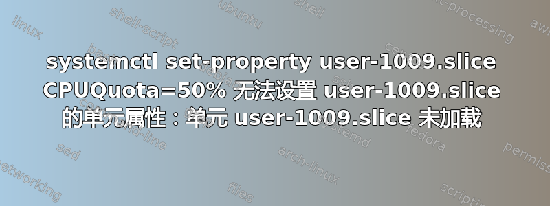 systemctl set-property user-1009.slice CPUQuota=50% 无法设置 user-1009.slice 的单元属性：单元 user-1009.slice 未加载