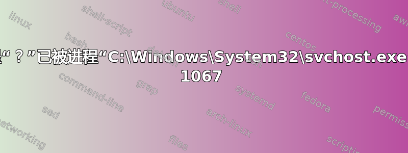 静默进程退出：进程“？”已被进程“C:\Windows\System32\svchost.exe”终止，终止代码为 1067