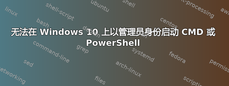 无法在 Windows 10 上以管理员身份启动 CMD 或 PowerShell