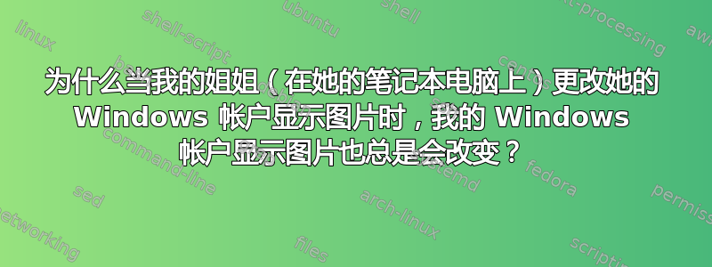 为什么当我的姐姐（在她的笔记本电脑上）更改她的 Windows 帐户显示图片时，我的 Windows 帐户显示图片也总是会改变？