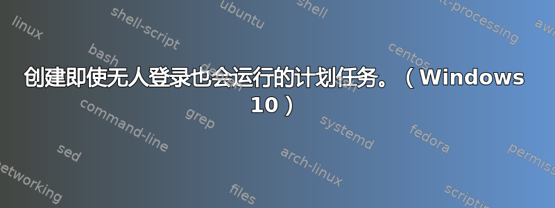 创建即使无人登录也会运行的计划任务。（Windows 10）