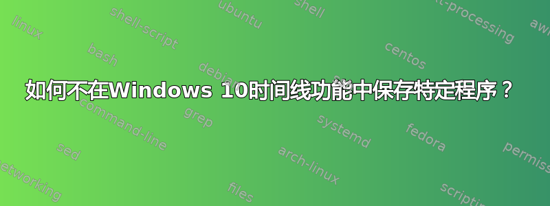 如何不在Windows 10时间线功能中保存特定程序？