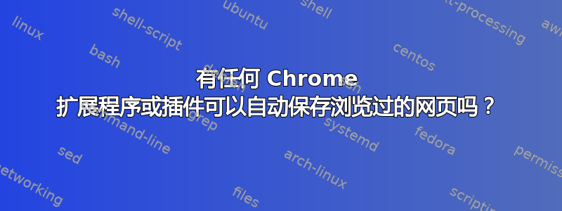 有任何 Chrome 扩展程序或插件可以自动保存浏览过的网页吗？