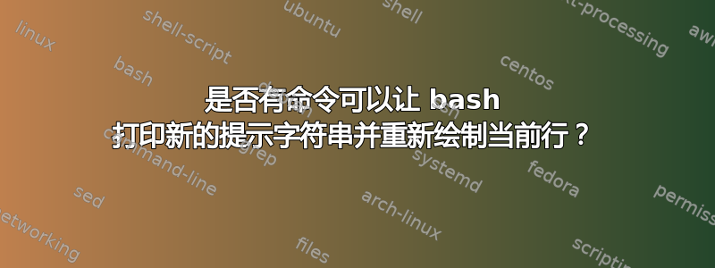 是否有命令可以让 bash 打印新的提示字符串并重新绘制当前行？