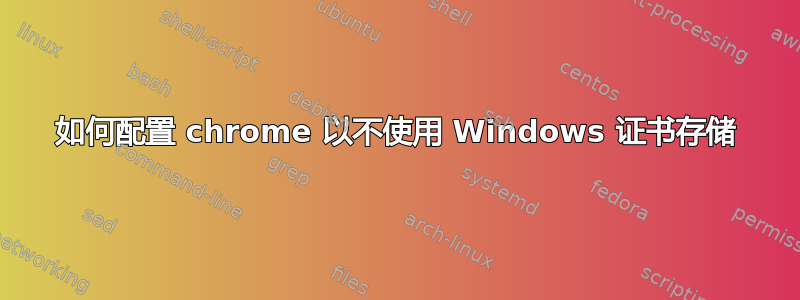 如何配置 chrome 以不使用 Windows 证书存储