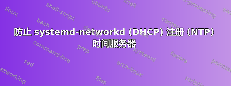 防止 systemd-networkd (DHCP) 注册 (NTP) 时间服务器