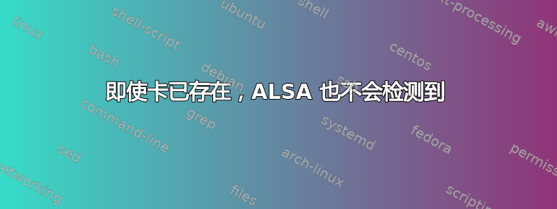 即使卡已存在，ALSA 也不会检测到