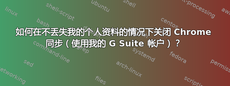 如何在不丢失我的个人资料的情况下关闭 Chrome 同步（使用我的 G Suite 帐户）？