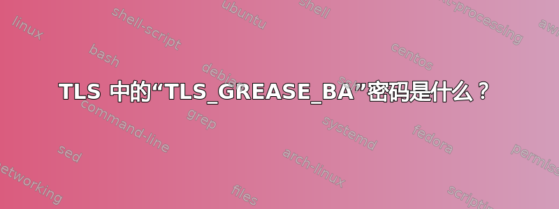 TLS 中的“TLS_GREASE_BA”密码是什么？