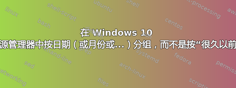 在 Windows 10 上的资源管理器中按日期（或月份或...）分组，而不是按“很久以前”分组