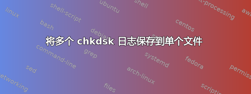 将多个 chkdsk 日志保存到单个文件