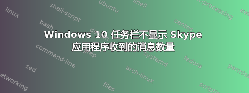 Windows 10 任务栏不显示 Skype 应用程序收到的消息数量