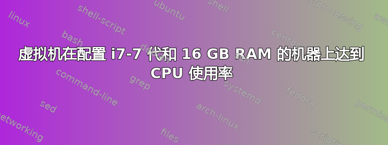 虚拟机在配置 i7-7 代和 16 GB RAM 的机器上达到 CPU 使用率