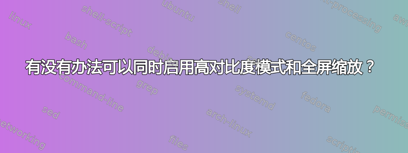 有没有办法可以同时启用高对比度模式和全屏缩放？