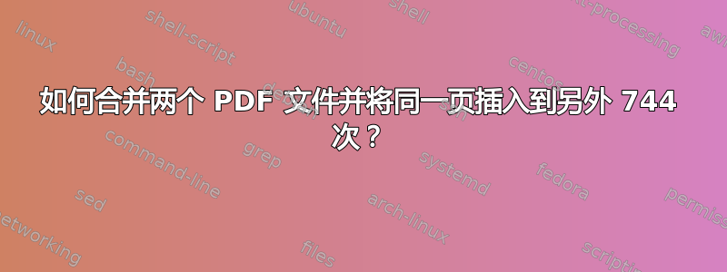 如何合并两个 PDF 文件并将同一页插入到另外 744 次？