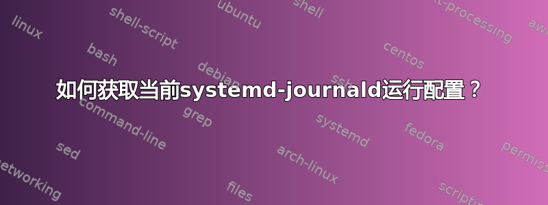 如何获取当前systemd-journald运行配置？