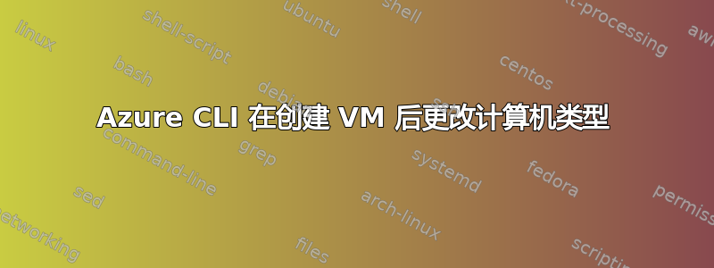 Azure CLI 在创建 VM 后更改计算机类型