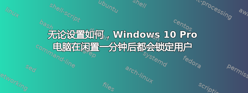 无论设置如何，Windows 10 Pro 电脑在闲置一分钟后都会锁定用户