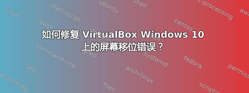 如何修复 VirtualBox Windows 10 上的屏幕移位错误？