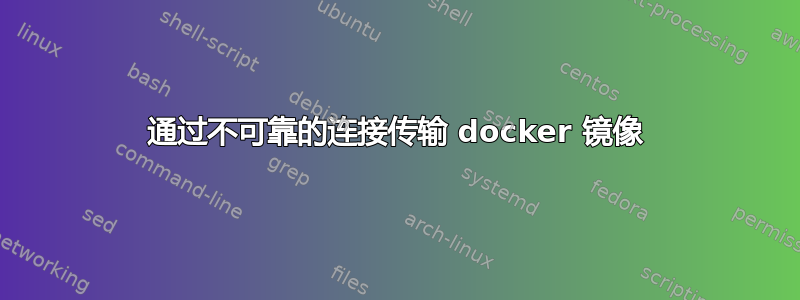 通过不可靠的连接传输 docker 镜像