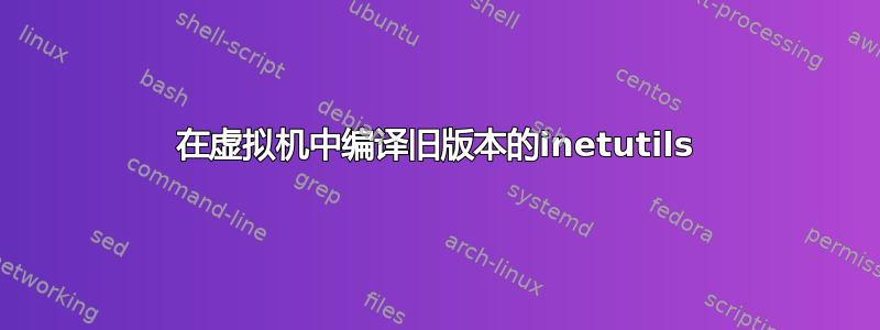 在虚拟机中编译旧版本的inetutils