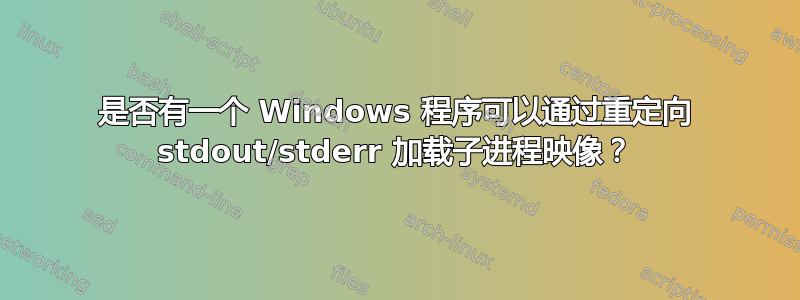 是否有一个 Windows 程序可以通过重定向 stdout/stderr 加载子进程映像？