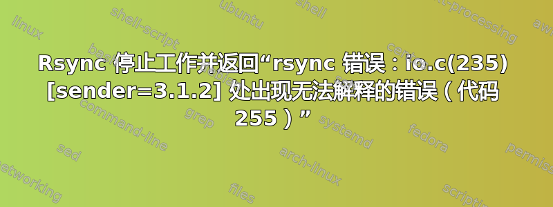 Rsync 停止工作并返回“rsync 错误：io.c(235) [sender=3.1.2] 处出现无法解释的错误（代码 255）”