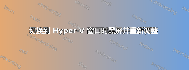 切换到 Hyper-V 窗口时黑屏并重新调整