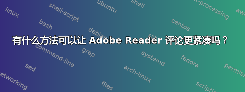 有什么方法可以让 Adob​​e Reader 评论更紧凑吗？