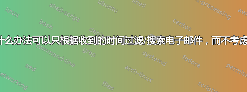 有没有什么办法可以只根据收到的时间过滤/搜索电子邮件，而不考虑日期？