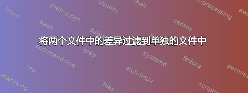 将两个文件中的差异过滤到单独的文件中