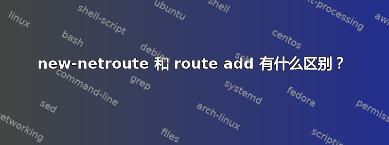 new-netroute 和 route add 有什么区别？