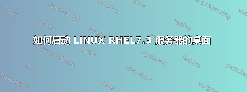 如何启动 LINUX RHEL7.3 服务器的桌面