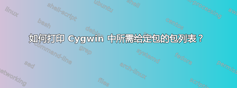 如何打印 Cygwin 中所需给定包的包列表？