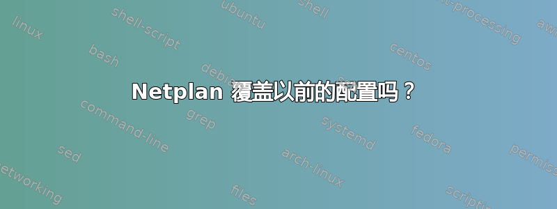 Netplan 覆盖以前的配置吗？