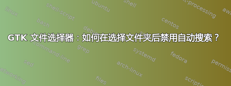 GTK 文件选择器：如何在选择文件夹后禁用自动搜索？