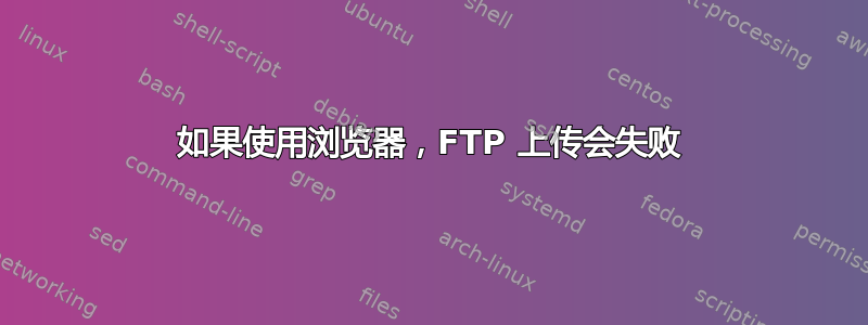 如果使用浏览器，FTP 上传会失败