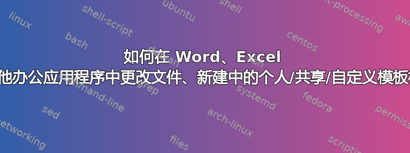 如何在 Word、Excel 和其他办公应用程序中更改文件、新建中的个人/共享/自定义模板标题