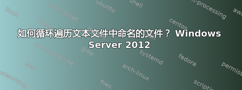 如何循环遍历文本文件中命名的文件？ Windows Server 2012