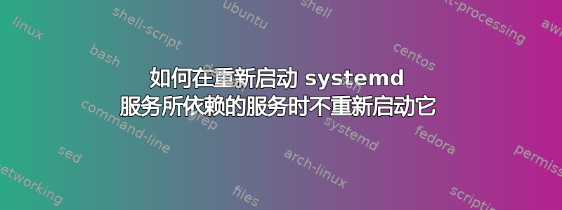 如何在重新启动 systemd 服务所依赖的服务时不重新启动它